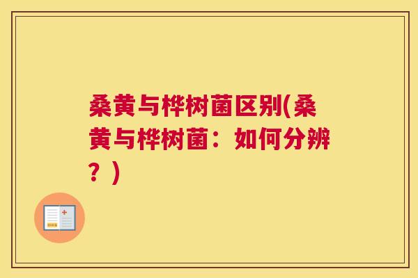 桑黄与桦树菌区别(桑黄与桦树菌:如何分辨?) 桑黄与桦树菌区别(桑黄与桦树菌:如何分辨?)