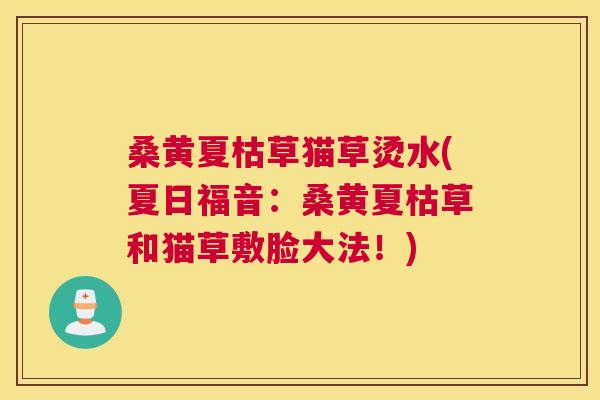 桑黄夏枯草猫草烫水(夏日福音:桑黄夏枯草和猫草敷脸大法!) 桑黄夏枯草猫草烫水(夏日福音:桑黄夏枯草和猫草敷脸大法!)