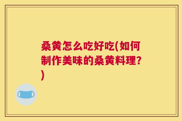 桑黄怎么吃好吃(如何制作美味的桑黄料理?) 桑黄怎么吃好吃(如何制作美味的桑黄料理?)