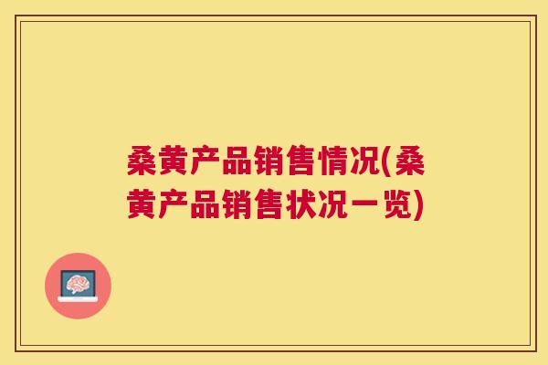 桑黄产品销售情况(桑黄产品销售状况一览) 桑黄产品销售情况(桑黄产品销售状况一览)