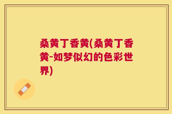 桑黄丁香黄(桑黄丁香黄-如梦似幻的色彩世界) 桑黄丁香黄(桑黄丁香黄-如梦似幻的色彩世界)