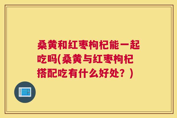 桑黄和红枣枸杞能一起吃吗(桑黄与红枣枸杞搭配吃有什么好处?) 桑黄和红枣枸杞能一起吃吗(桑黄与红枣枸杞搭配吃有什么好处?)