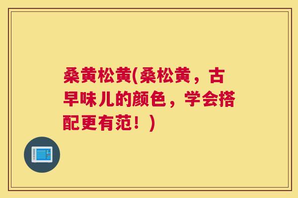 桑黄松黄(桑松黄,古早味儿的颜色,学会搭配更有范!) 桑黄松黄(桑松黄,古早味儿的颜色,学会搭配更有范!)
