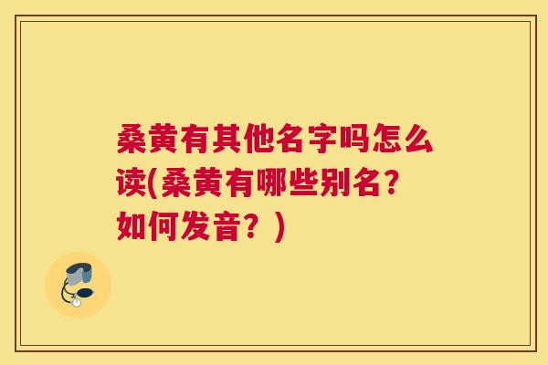 桑黄有其他名字吗怎么读(桑黄有哪些别名?如何发音?) 桑黄有其他名字吗怎么读(桑黄有哪些别名?如何发音?)