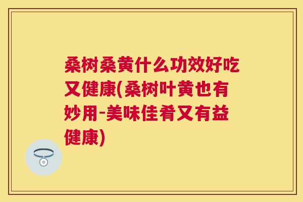 桑树桑黄什么功效好吃又健康(桑树叶黄也有妙用-美味佳肴又有益健康) 桑树桑黄什么功效好吃又健康(桑树叶黄也有妙用-美味佳肴又有益健康)