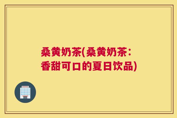 桑黄奶茶(桑黄奶茶:香甜可口的夏日饮品) 桑黄奶茶(桑黄奶茶:香甜可口的夏日饮品)
