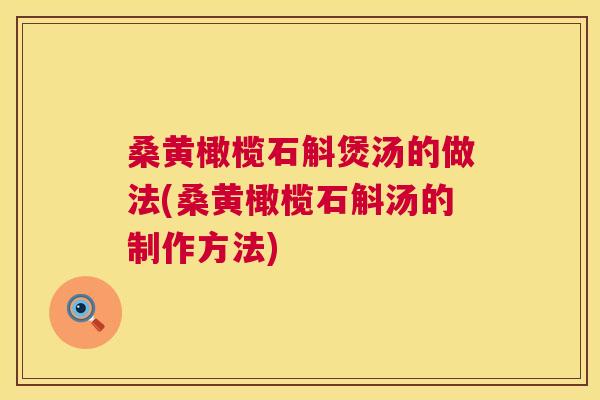 桑黄橄榄石斛煲汤的做法(桑黄橄榄石斛汤的制作方法) 桑黄橄榄石斛煲汤的做法(桑黄橄榄石斛汤的制作方法)