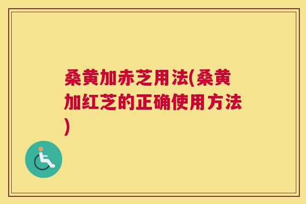 桑黄加赤芝用法(桑黄加红芝的正确使用方法) 桑黄加赤芝用法(桑黄加红芝的正确使用方法)