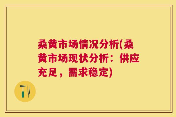 桑黄市场情况分析(桑黄市场现状分析:供应充足,需求稳定) 桑黄市场情况分析(桑黄市场现状分析:供应充足,需求稳定)