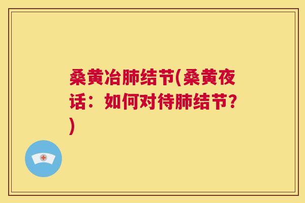 桑黄冶结节(桑黄夜话:如何对待结节?) 桑黄冶结节(桑黄夜话:如何对待结节?)
