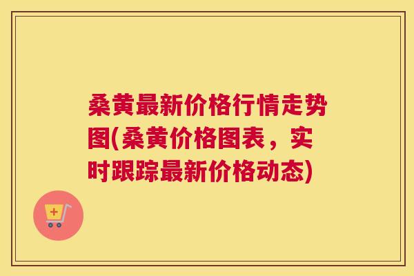 桑黄新价格行情走势图(桑黄价格图表，实时跟踪新价格动态)