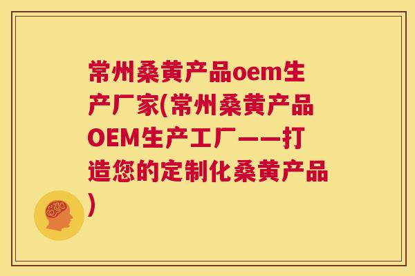 常州桑黄产品oem生产厂家(常州桑黄产品OEM生产工厂——打造您的定制化桑黄产品) 常州桑黄产品oem生产厂家(常州桑黄产品OEM生产工厂——打造您的定制化桑黄产品)