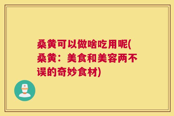 桑黄可以做啥吃用呢(桑黄:美食和美容两不误的奇妙食材) 桑黄可以做啥吃用呢(桑黄:美食和美容两不误的奇妙食材)