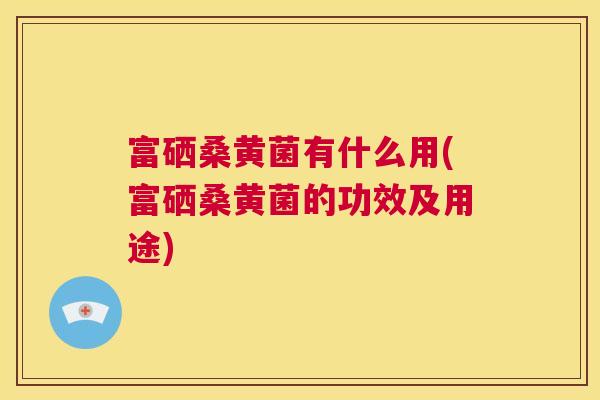 富硒桑黄菌有什么用(富硒桑黄菌的功效及用途) 富硒桑黄菌有什么用(富硒桑黄菌的功效及用途)