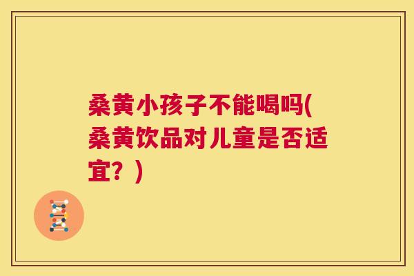 桑黄小孩子不能喝吗(桑黄饮品对儿童是否适宜?) 桑黄小孩子不能喝吗(桑黄饮品对儿童是否适宜?)