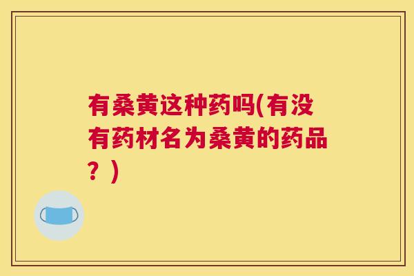 有桑黄这种药吗(有没有药材名为桑黄的药品?) 有桑黄这种药吗(有没有药材名为桑黄的药品?)