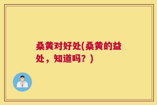桑黄对好处(桑黄的益处,知道吗?) 桑黄对好处(桑黄的益处,知道吗?)