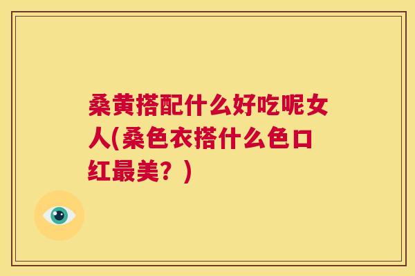 桑黄搭配什么好吃呢女人(桑色衣搭什么色口红美?) 桑黄搭配什么好吃呢女人(桑色衣搭什么色口红美?)