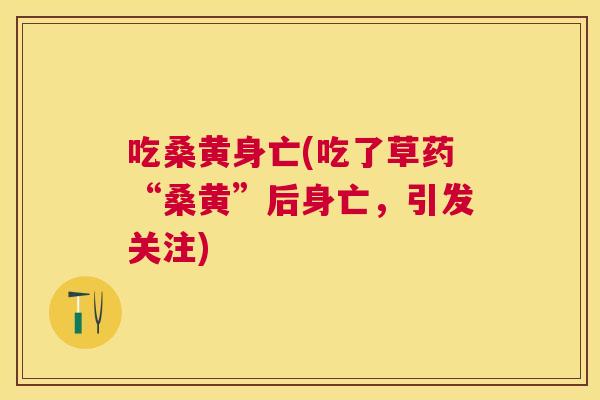 吃桑黄身亡(吃了草药“桑黄”后身亡,引发关注) 吃桑黄身亡(吃了草药“桑黄”后身亡,引发关注)