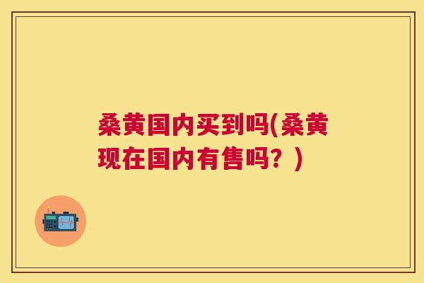 桑黄国内买到吗(桑黄现在国内有售吗？)