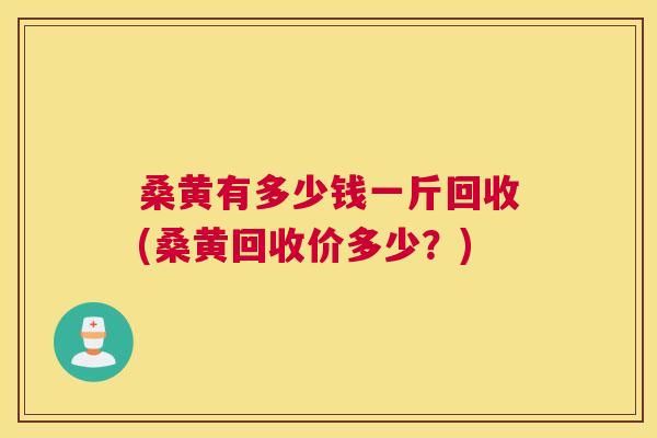 桑黄有多少钱一斤回收(桑黄回收价多少?) 桑黄有多少钱一斤回收(桑黄回收价多少?)