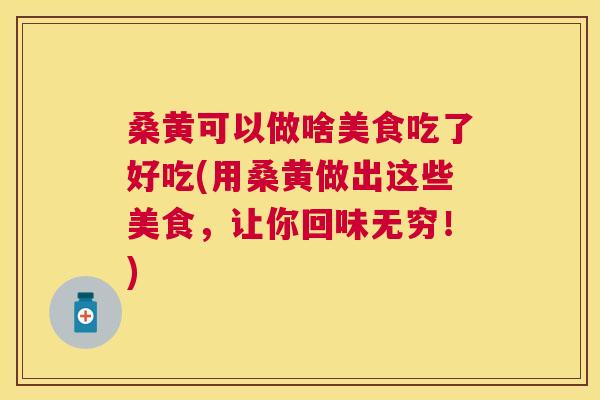 桑黄可以做啥美食吃了好吃(用桑黄做出这些美食,让你回味无穷!) 桑黄可以做啥美食吃了好吃(用桑黄做出这些美食,让你回味无穷!)