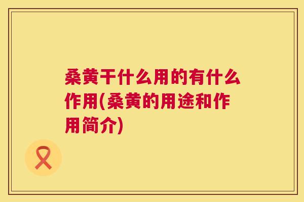 桑黄干什么用的有什么作用(桑黄的用途和作用简介) 桑黄干什么用的有什么作用(桑黄的用途和作用简介)