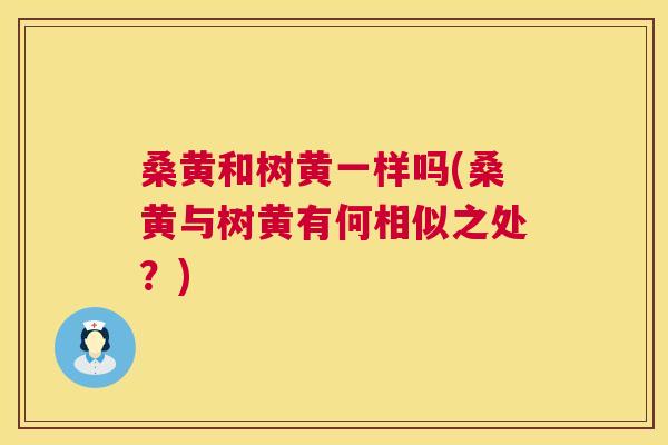 桑黄和树黄一样吗(桑黄与树黄有何相似之处?) 桑黄和树黄一样吗(桑黄与树黄有何相似之处?)