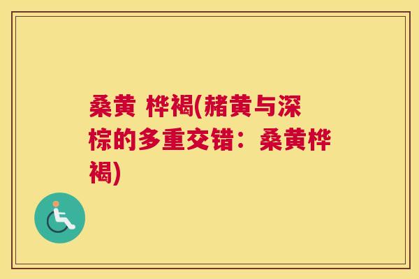 桑黄 桦褐(赭黄与深棕的多重交错:桑黄桦褐) 桑黄 桦褐(赭黄与深棕的多重交错:桑黄桦褐)