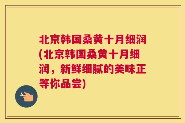 北京韩国桑黄十月细润(北京韩国桑黄十月细润，新鲜细腻的美味正等你品尝)