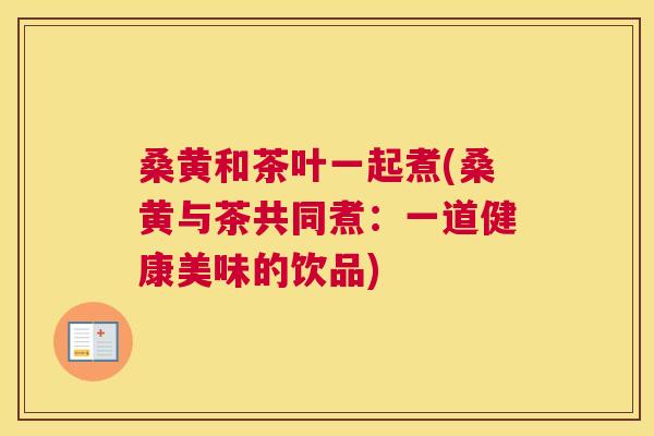 桑黄和茶叶一起煮(桑黄与茶共同煮:一道健康美味的饮品) 桑黄和茶叶一起煮(桑黄与茶共同煮:一道健康美味的饮品)