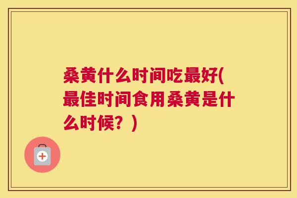 桑黄什么时间吃好(佳时间食用桑黄是什么时候？)