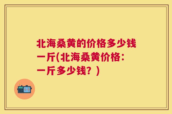 北海桑黄的价格多少钱一斤(北海桑黄价格：一斤多少钱？)