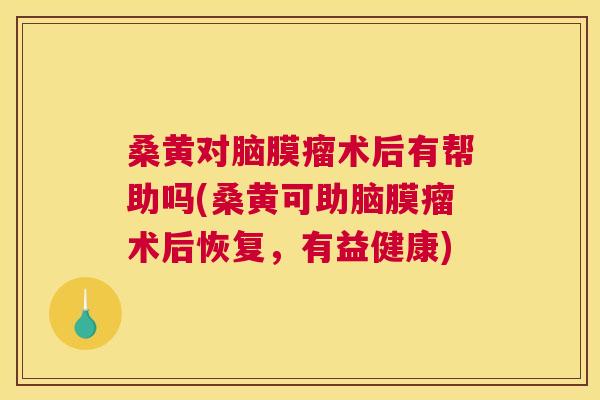 桑黄对脑膜瘤术后有帮助吗(桑黄可助脑膜瘤术后恢复,有益健康) 桑黄对脑膜瘤术后有帮助吗(桑黄可助脑膜瘤术后恢复,有益健康)