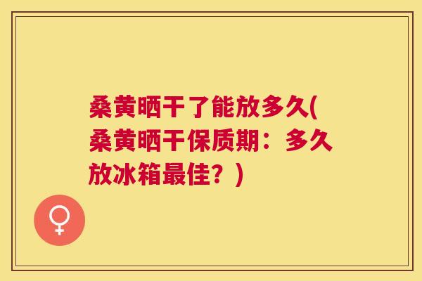 桑黄晒干了能放多久(桑黄晒干保质期:多久放冰箱佳?) 桑黄晒干了能放多久(桑黄晒干保质期:多久放冰箱佳?)