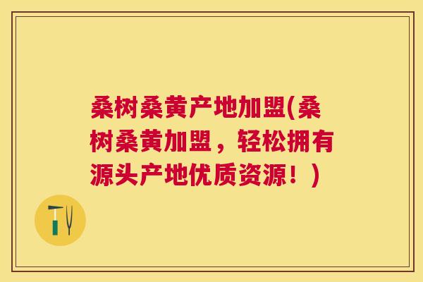 桑树桑黄产地加盟(桑树桑黄加盟,轻松拥有源头产地优质资源!) 桑树桑黄产地加盟(桑树桑黄加盟,轻松拥有源头产地优质资源!)