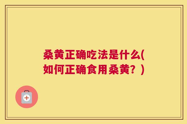 桑黄正确吃法是什么(如何正确食用桑黄？)