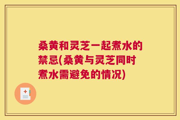 桑黄和灵芝一起煮水的禁忌(桑黄与灵芝同时煮水需避免的情况) 桑黄和灵芝一起煮水的禁忌(桑黄与灵芝同时煮水需避免的情况)