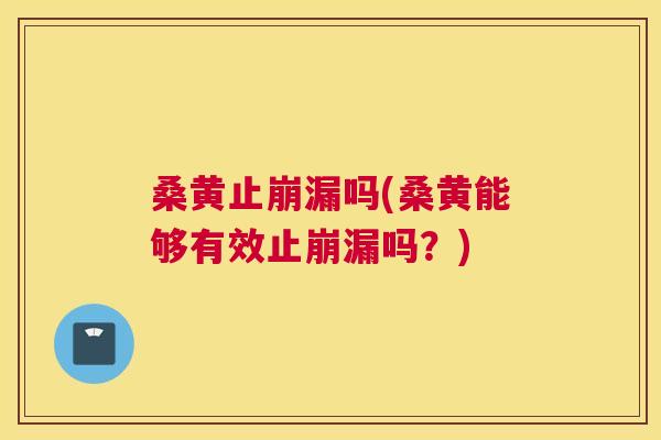 桑黄止崩漏吗(桑黄能够有效止崩漏吗?) 桑黄止崩漏吗(桑黄能够有效止崩漏吗?)