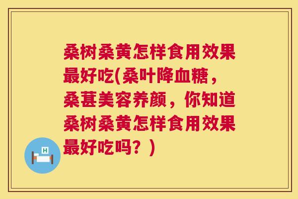 桑树桑黄怎样食用效果好吃(桑叶降,桑葚美容养颜,你知道桑树桑黄怎样食用效果好吃吗?) 桑树桑黄怎样食用效果好吃(桑叶降,桑葚美容养颜,你知道桑树桑黄怎样食用效果好吃吗?)