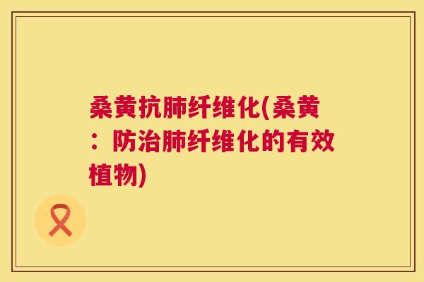 桑黄抗纤维化(桑黄:防纤维化的有效植物) 桑黄抗纤维化(桑黄:防纤维化的有效植物)