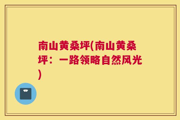 南山黄桑坪(南山黄桑坪:一路领略自然风光) 南山黄桑坪(南山黄桑坪:一路领略自然风光)
