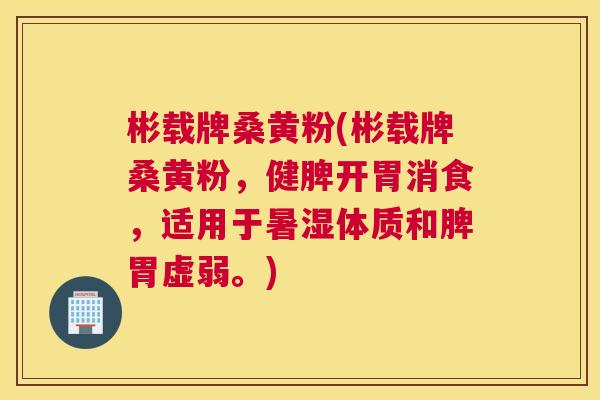 彬载牌桑黄粉(彬载牌桑黄粉,健脾开胃消食,适用于暑湿体质和脾胃虚弱。) 彬载牌桑黄粉(彬载牌桑黄粉,健脾开胃消食,适用于暑湿体质和脾胃虚弱。)