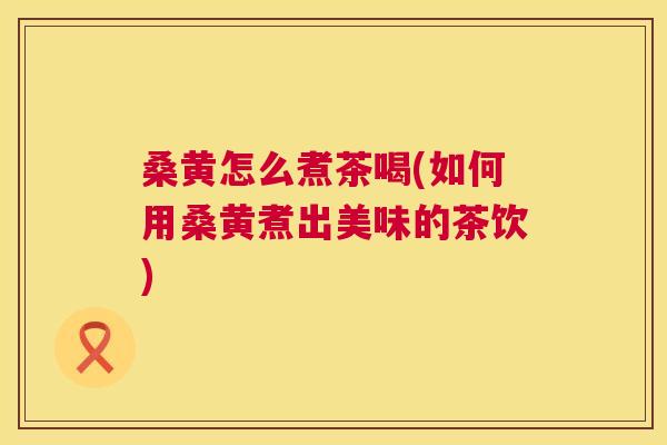 桑黄怎么煮茶喝(如何用桑黄煮出美味的茶饮) 桑黄怎么煮茶喝(如何用桑黄煮出美味的茶饮)