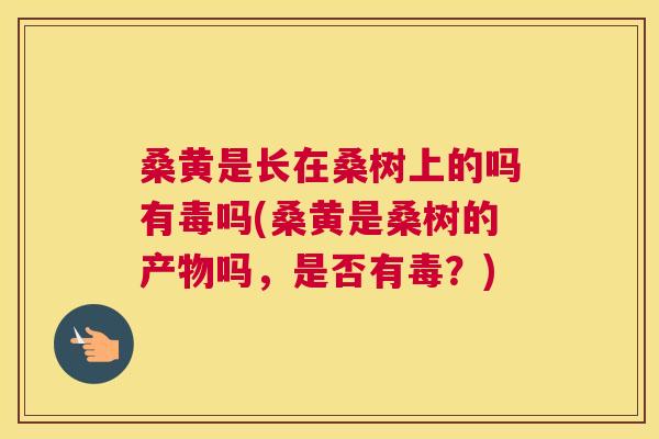 桑黄是长在桑树上的吗有毒吗(桑黄是桑树的产物吗,是否有毒?) 桑黄是长在桑树上的吗有毒吗(桑黄是桑树的产物吗,是否有毒?)