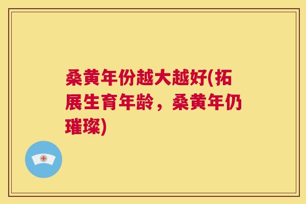 桑黄年份越大越好(拓展生育年龄,桑黄年仍璀璨) 桑黄年份越大越好(拓展生育年龄,桑黄年仍璀璨)