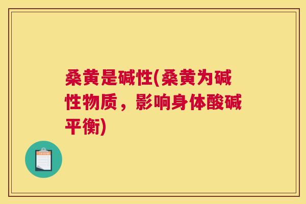 桑黄是碱性(桑黄为碱性物质,影响身体酸碱平衡) 桑黄是碱性(桑黄为碱性物质,影响身体酸碱平衡)