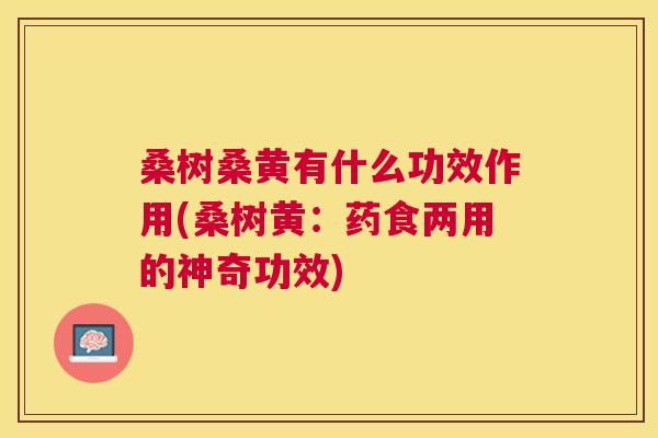 桑树桑黄有什么功效作用(桑树黄:药食两用的神奇功效) 桑树桑黄有什么功效作用(桑树黄:药食两用的神奇功效)