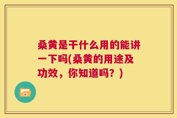桑黄是干什么用的能讲一下吗(桑黄的用途及功效,你知道吗?) 桑黄是干什么用的能讲一下吗(桑黄的用途及功效,你知道吗?)