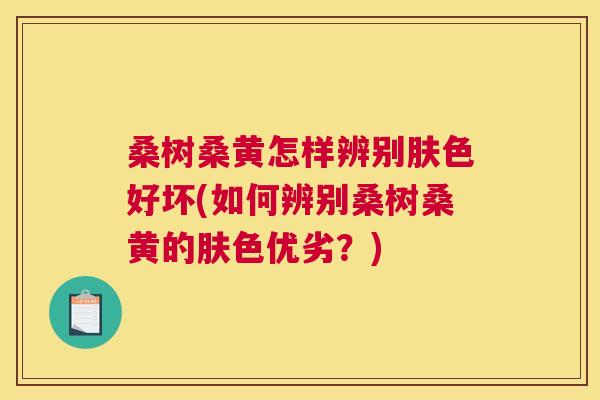 桑树桑黄怎样辨别肤色好坏(如何辨别桑树桑黄的肤色优劣?) 桑树桑黄怎样辨别肤色好坏(如何辨别桑树桑黄的肤色优劣?)